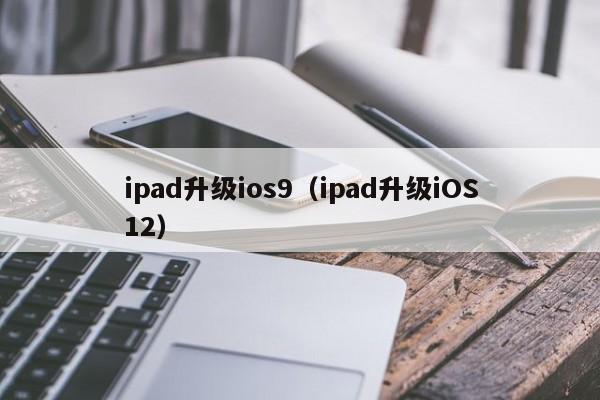 ipad升级ios9（ipad升级iOS12）